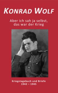 Konrad Wolf - Aber ich sah ja selbst, das war der Krieg - Kriegstagebuch und Briefe 1942 - 1945